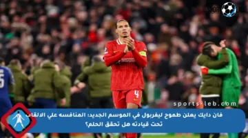 فان دايك يعلن طموح ليفربول في الموسم الجديد: المنافسة على الألقاب تحت قيادته هل تحقق الحلم؟